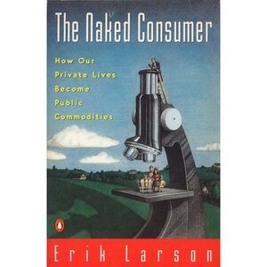 Naked Consumer: How Our Private Lives Become Public Commodities -- Erik Larson
